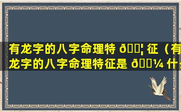 有龙字的八字命理特 🐦 征（有龙字的八字命理特征是 🐼 什么）